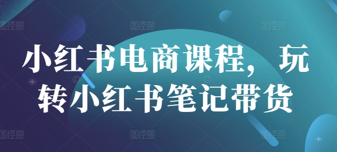 小红书电商课程，玩转小红书笔记带货-网赚联盟