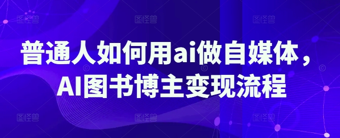 普通人如何用ai做自媒体，AI图书博主变现流程-网赚联盟