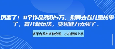 厉害了，11个作品涨粉5万，别再去卷儿童故事了，育儿新玩法，变现能力太强了-网赚联盟
