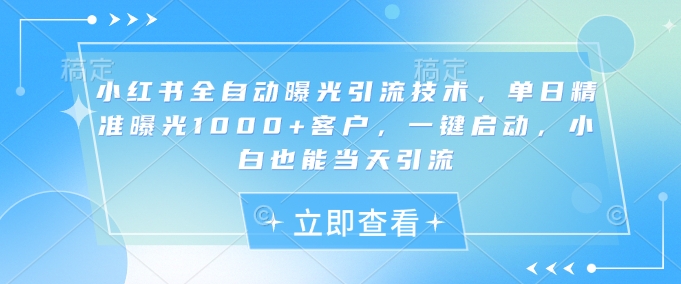 小红书全自动曝光引流技术，单日精准曝光1000+客户，一键启动，小白也能当天引流【揭秘】-网赚联盟