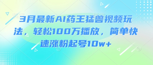3月最新AI药王猛兽视频玩法，轻松100W播放，简单快速涨粉起号10w+-网赚联盟