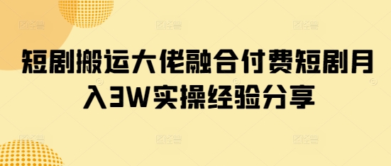 短剧搬运大佬融合付费短剧月入3W实操经验分享-网赚联盟