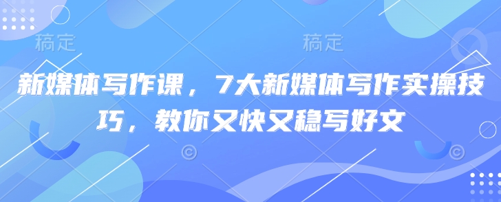 新媒体写作课，7大新媒体写作实操技巧，教你又快又稳写好文-网赚联盟