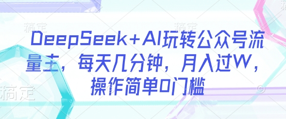 DeepSeek+AI玩转公众号流量主，每天几分钟，月入过W，操作简单0门槛-网赚联盟
