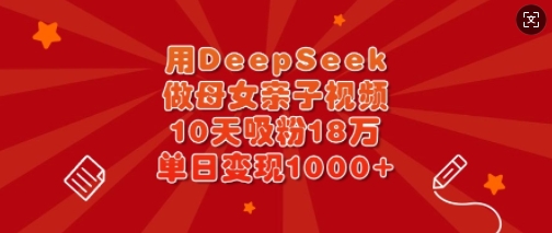 用DeepSeek做母女亲子视频，10天吸粉18万，单日变现多张-网赚联盟