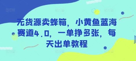 无货源卖蜂箱，小黄鱼蓝海赛道4.0，一单挣多张，每天出单教程-网赚联盟