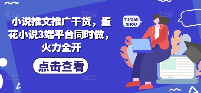 小说推文推广干货，蛋花小说3端平台同时做，火力全开-网赚联盟