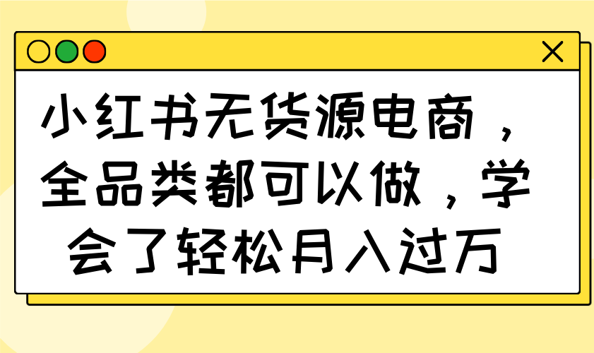 小红书无货源电商，全品类都可以做，学会了轻松月入过万-网赚联盟