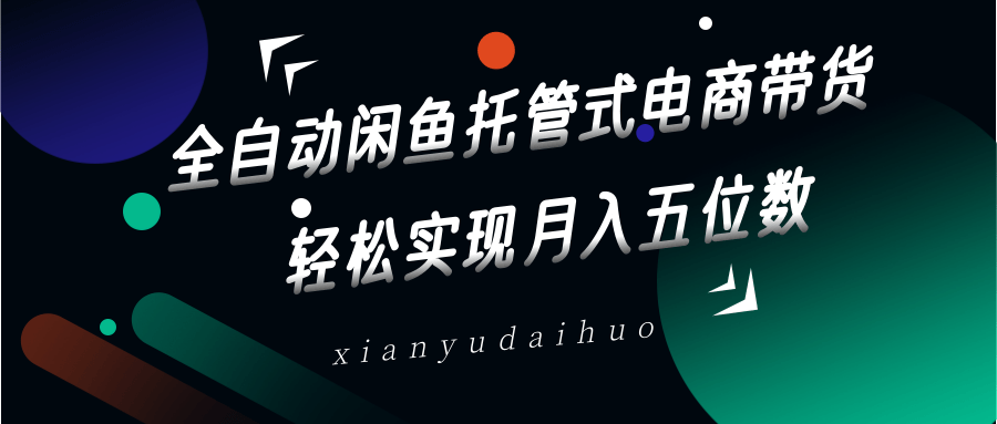 全自动闲鱼托管式电商带货，一部手机和一个闲鱼号就可以开干，轻松实现月入五位数-网赚联盟