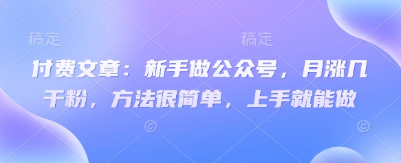 付费文章：新手做公众号，月涨几干粉，方法很简单，上手就能做-网赚联盟