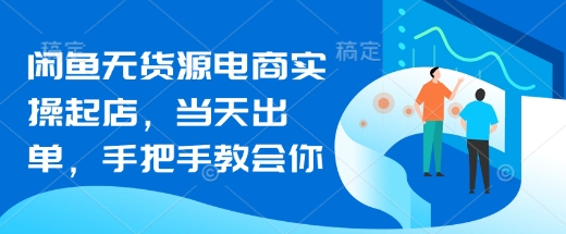 闲鱼无货源电商实操起店，当天出单，手把手教会你-网赚联盟