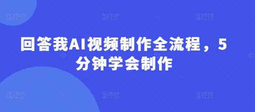 回答我AI视频制作全流程，5分钟学会制作-网赚联盟