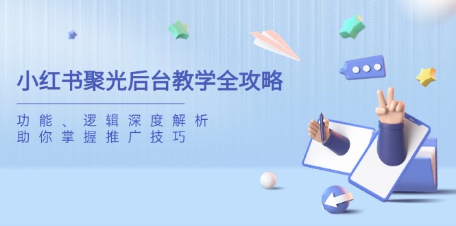 小红书聚光后台教学全攻略，功能、逻辑深度解析，助你掌握推广技巧-网赚联盟