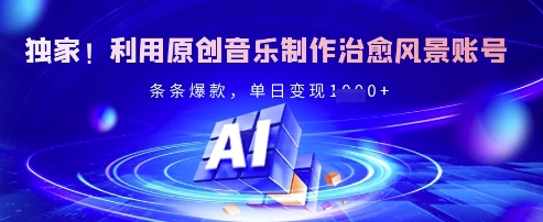 独家！利用原创音乐制作治愈风景账号，条条爆款，单日变现多张-网赚联盟