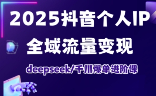 2025抖音个人IP全域流量变现进阶课，deepseek千川爆单进阶课-网赚联盟