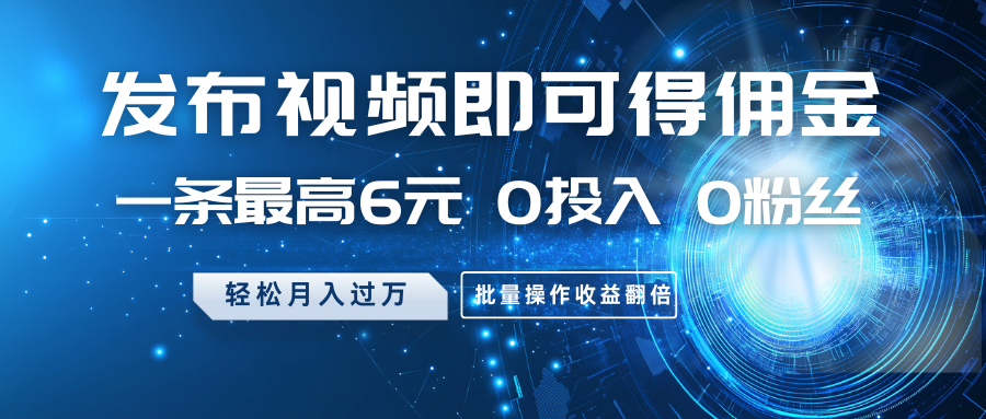 发布视频即可得佣金，一条最高6元，0投入0粉丝，月入过万，批量操作收益翻倍-网赚联盟
