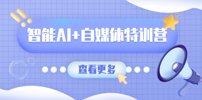 智能AI+自媒体特训营：涵盖文本创作、图像创作、视频创作和职场办公几大类-网赚联盟