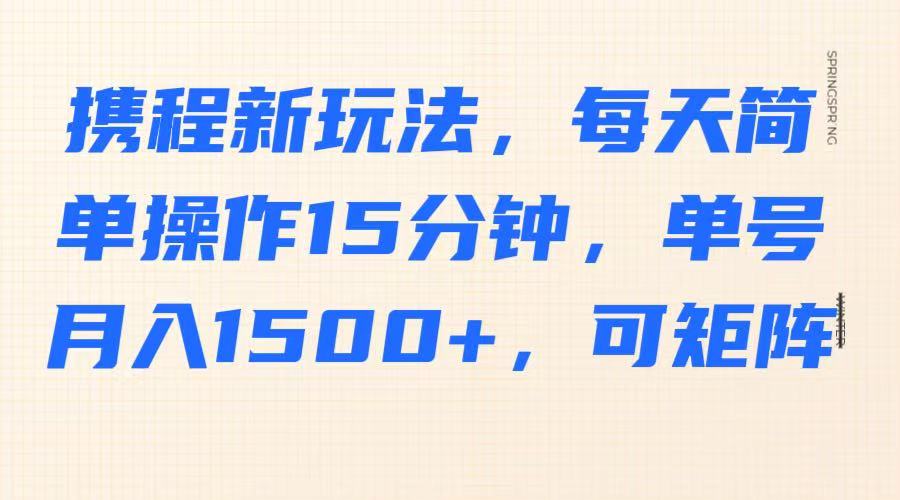 携程新玩法，每天简单操作15分钟，单号月入1500+，可矩阵-网赚联盟