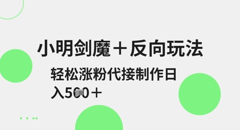 小明剑魔+反向玩法，轻松涨粉，可代接制作日入5张-网赚联盟