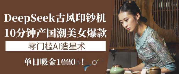 DeepSeek古风印钞机：10分钟产国潮美女爆款，单日吸金1k+，零门槛AI造星术-网赚联盟