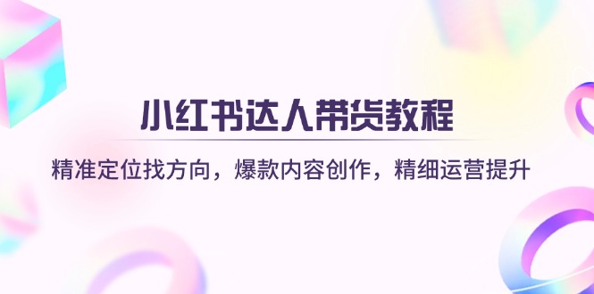 小红书达人带货教程：精准定位找方向，爆款内容创作，精细运营提升-网赚联盟