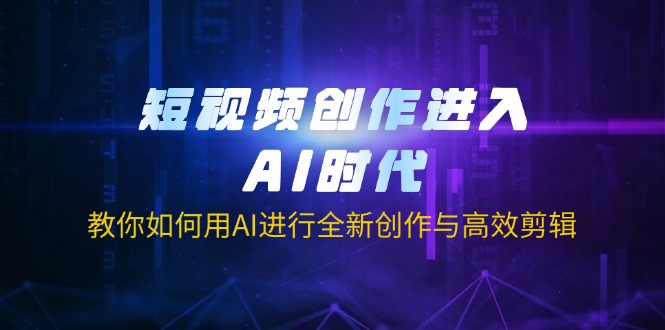 短视频创作进入AI时代，教你如何用AI进行全新创作与高效剪辑-网赚联盟