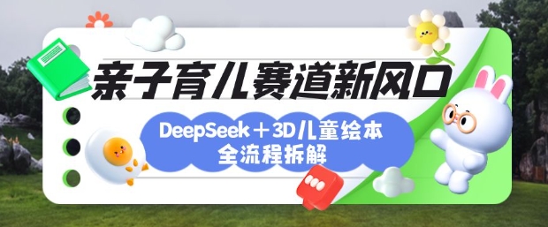 育儿赛道新风口：DeepSeek+3D绘本全流程拆解，月涨粉上W，还能培养亲子创造力-网赚联盟