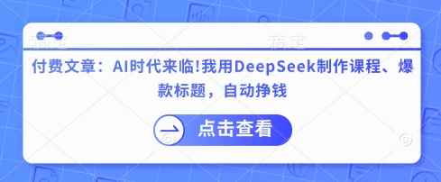 付费文章：AI时代来临！我用DeepSeek制作课程、爆款标题，自动挣钱-网赚联盟