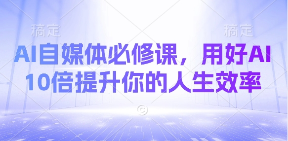 AI自媒体必修课，用好AI 10倍提升你的人生效率-网赚联盟