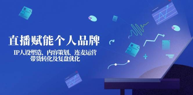 直播赋能个人品牌：IP人设塑造、内容策划、连麦运营、带货转化及复盘优化-网赚联盟
