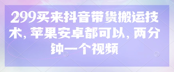 299买来抖音带货搬运技术，苹果安卓都可以，两分钟一个视频-网赚联盟