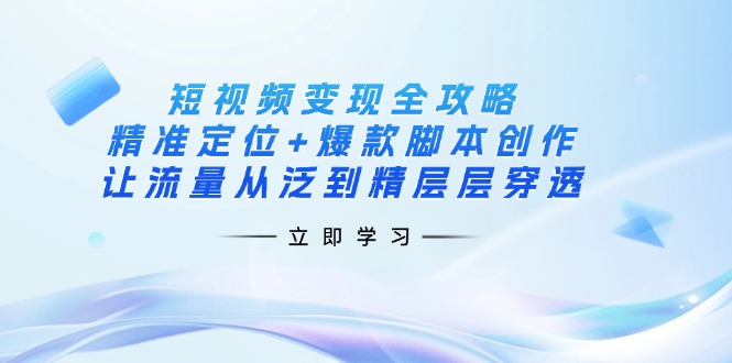 短视频变现全攻略：精准定位+爆款脚本创作，让流量从泛到精层层穿透-网赚联盟