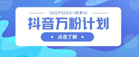 抖音万粉计划，利用DeepSeek+即梦AI生成视频，快速涨到万粉-网赚联盟