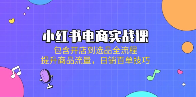 小红书电商实战课：包含开店到选品全流程，提升商品流量，日销百单技巧-网赚联盟