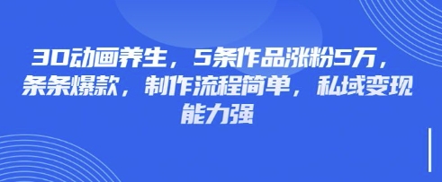 3D动画养生，5条作品涨粉5万，条条爆款，制作流程简单，私域变现能力强-网赚联盟
