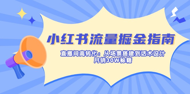 小红书流量掘金指南：直播间高转化：从场景搭建到话术设计，月销30W秘籍-网赚联盟