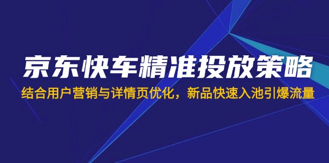 京东快车精准投放策略，结合用户营销与详情页优化，新品快速入池引爆流量-网赚联盟