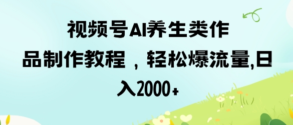 视频号ai养生类作品制作教程，轻松爆流量，日入数张-网赚联盟