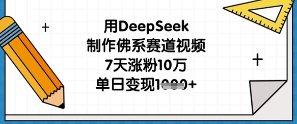 用DeepSeek制作佛系赛道视频，7天涨粉10万，单日变现1k-网赚联盟