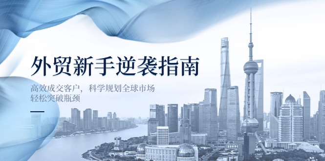 外贸新手逆袭指南：高效成交客户，科学规划全球市场，轻松突破瓶颈-网赚联盟