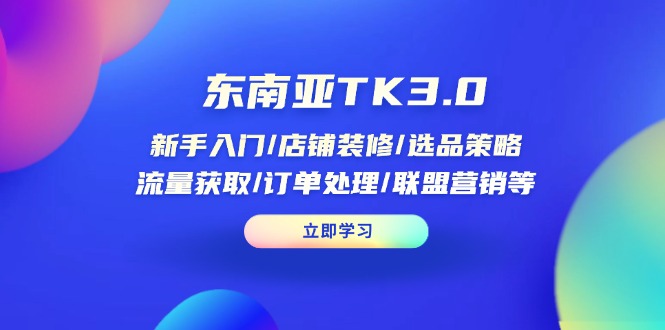 东南亚TK3.0：新手入门/店铺装修/选品策略/流量获取/订单处理/联盟营销等-网赚联盟