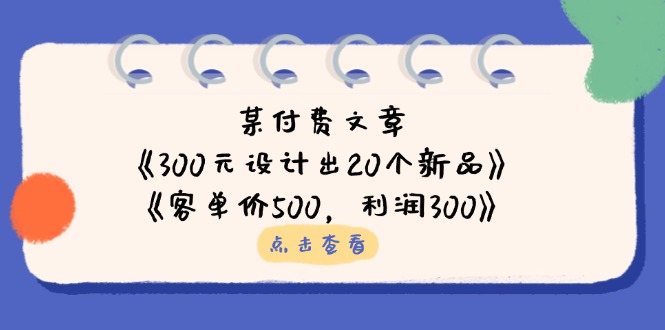 某付费文章：《300元设计出20个新品》+《客单价500，利润300》-网赚联盟