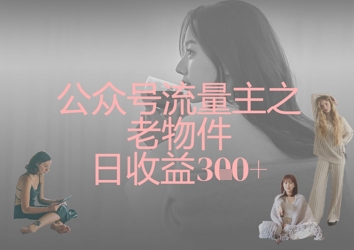 公众号流量主之老物件日收益300+-网赚联盟
