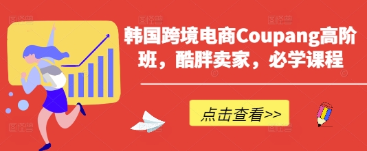韩国跨境电商Coupang高阶班，酷胖卖家，必学课程-网赚联盟