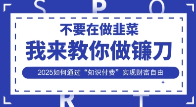 韭菜生涯终结者，我来教你做镰刀，2025如何通过“知识付费”实现财F自由【揭秘】-网赚联盟