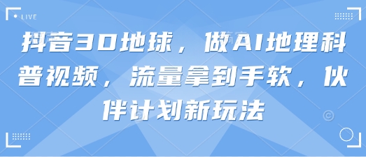 抖音3D地球，做AI地理科普视频，流量拿到手软，伙伴计划新玩法-网赚联盟