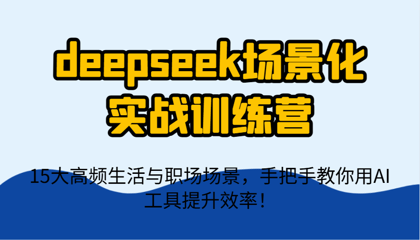 deepseek场景化实战训练营，15大高频生活与职场场景，手把手教你用AI工具提升效率！-网赚联盟