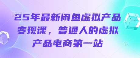 25年最新闲鱼虚拟产品变现课，普通人的虚拟产品电商第一站-网赚联盟