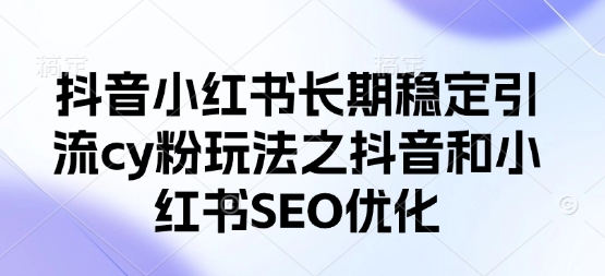 抖音小红书长期稳定引流cy粉玩法之抖音和小红书SEO优化-网赚联盟