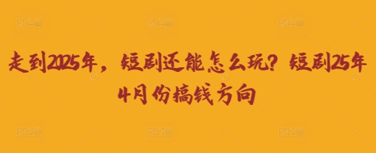 走到2025年，短剧还能怎么玩？短剧25年4月份搞钱方向-网赚联盟